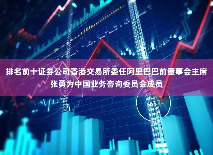 排名前十证券公司香港交易所委任阿里巴巴前董事会主席张勇为中国业务咨询委员会成员