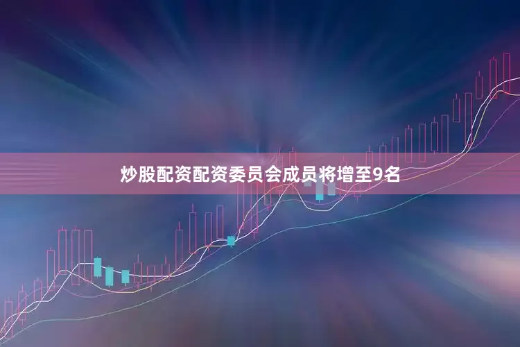 炒股配资配资委员会成员将增至9名