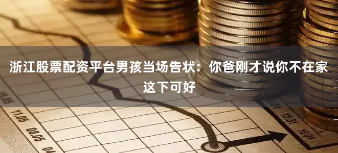 浙江股票配资平台男孩当场告状：你爸刚才说你不在家这下可好
