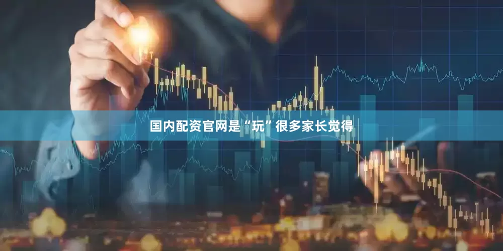 国内配资官网是“玩”很多家长觉得