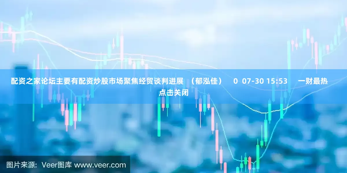 配资之家论坛主要有配资炒股市场聚焦经贸谈判进展  （郁泓佳）    0  07-30 15:53     一财最热    点击关闭