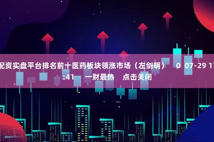 配资实盘平台排名前十医药板块领涨市场（左剑明）    0  07-29 17:41     一财最热    点击关闭