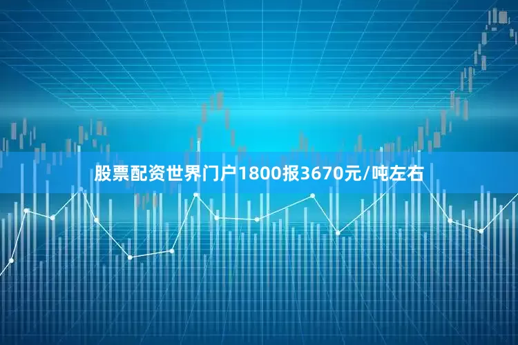 股票配资世界门户1800报3670元/吨左右