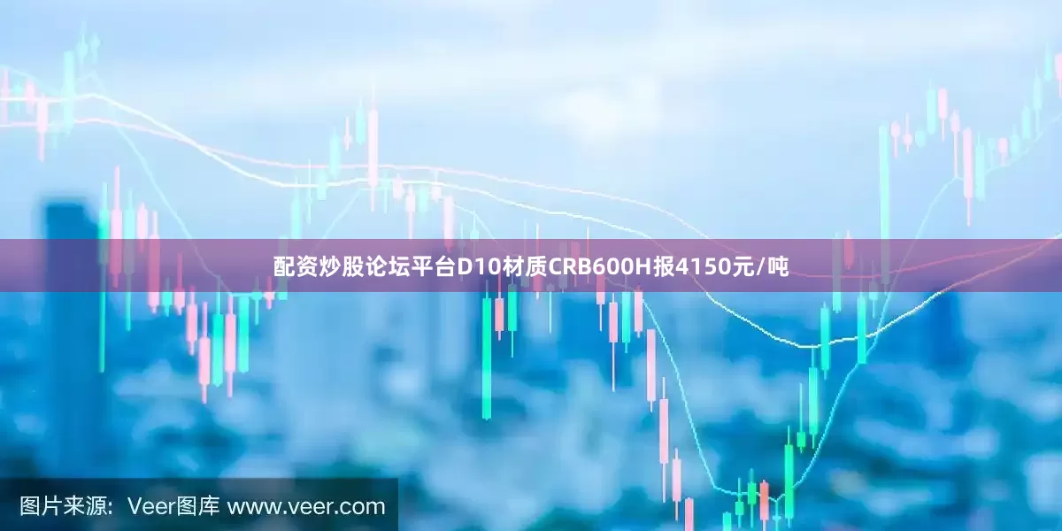 配资炒股论坛平台D10材质CRB600H报4150元/吨