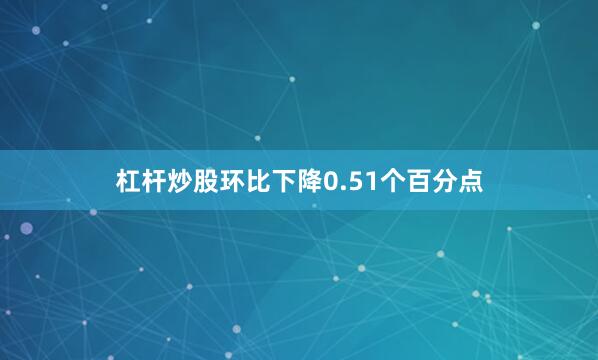 杠杆炒股环比下降0.51个百分点