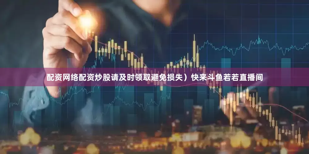 配资网络配资炒股请及时领取避免损失）快来斗鱼若若直播间