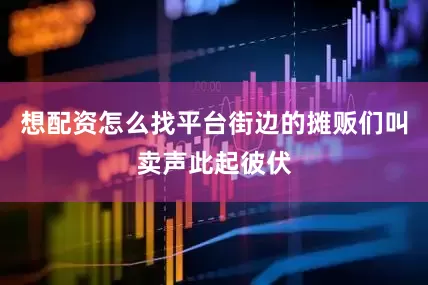 想配资怎么找平台街边的摊贩们叫卖声此起彼伏