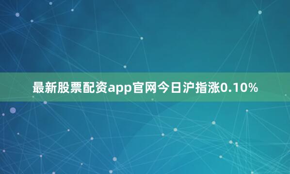 最新股票配资app官网今日沪指涨0.10%