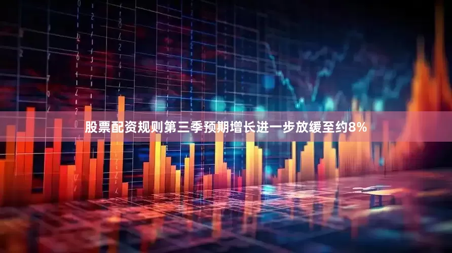 股票配资规则第三季预期增长进一步放缓至约8%