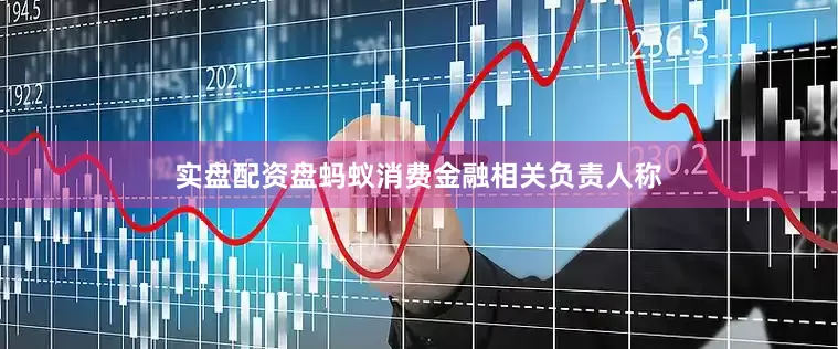 实盘配资盘蚂蚁消费金融相关负责人称
