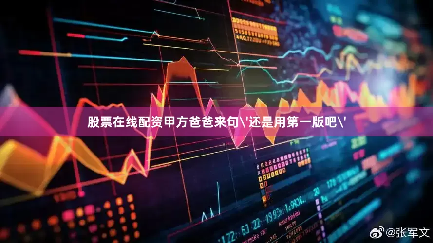 股票在线配资甲方爸爸来句'还是用第一版吧'