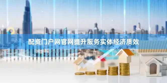 配资门户网官网提升服务实体经济质效