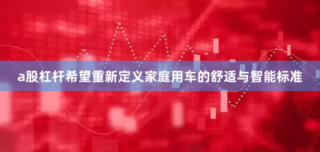 a股杠杆希望重新定义家庭用车的舒适与智能标准