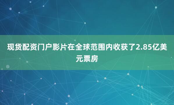 现货配资门户影片在全球范围内收获了2.85亿美元票房