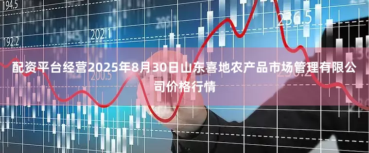 配资平台经营2025年8月30日山东喜地农产品市场管理有限公司价格行情