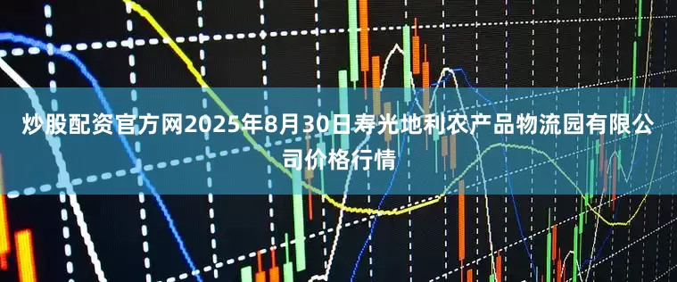 炒股配资官方网2025年8月30日寿光地利农产品物流园有限公司价格行情