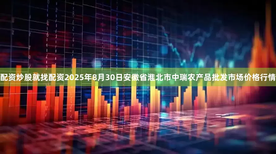 配资炒股就找配资2025年8月30日安徽省淮北市中瑞农产品批发市场价格行情