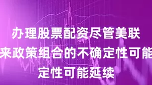 办理股票配资尽管美联储未来政策组合的不确定性可能延续