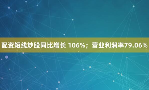 配资短线炒股同比增长 106%；营业利润率79.06%