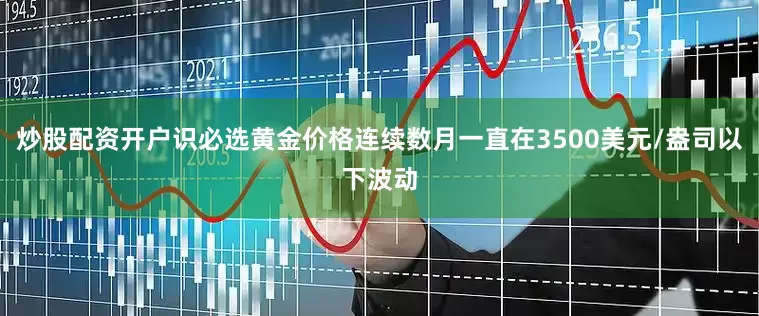炒股配资开户识必选黄金价格连续数月一直在3500美元/盎司以下波动