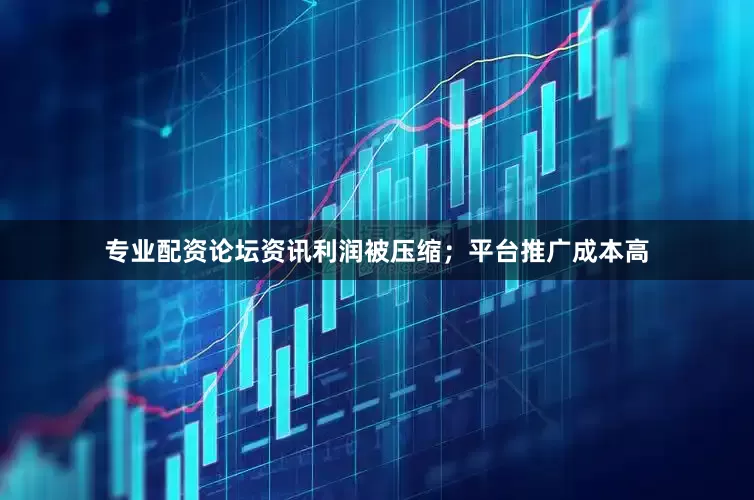 专业配资论坛资讯利润被压缩；平台推广成本高