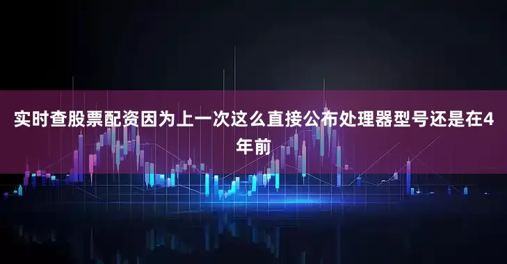 实时查股票配资因为上一次这么直接公布处理器型号还是在4年前