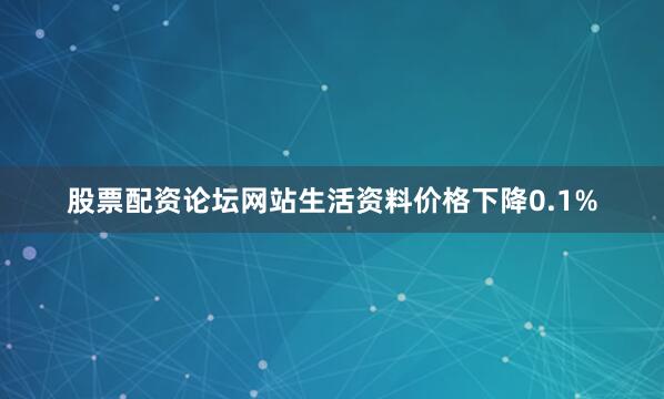 股票配资论坛网站生活资料价格下降0.1%
