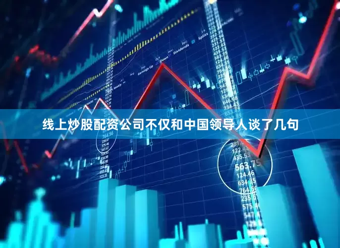 线上炒股配资公司不仅和中国领导人谈了几句