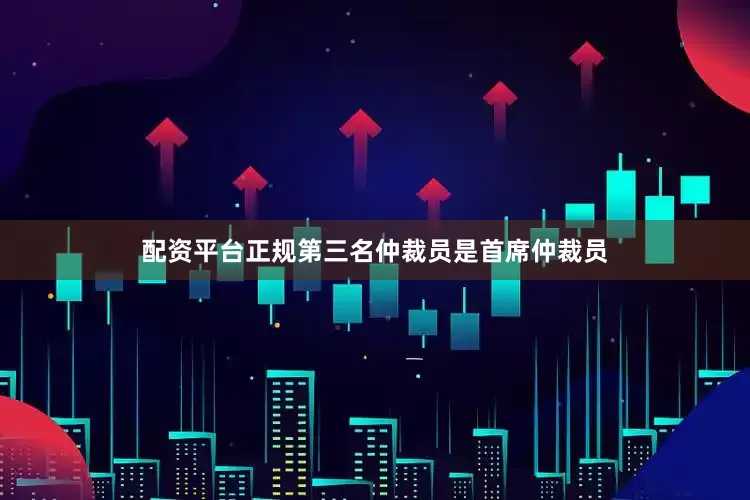 配资平台正规第三名仲裁员是首席仲裁员