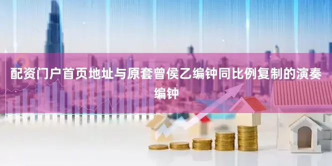 配资门户首页地址与原套曾侯乙编钟同比例复制的演奏编钟