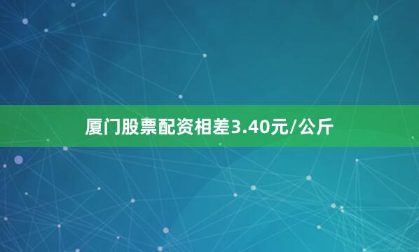 厦门股票配资相差3.40元/公斤