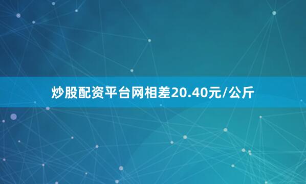 炒股配资平台网相差20.40元/公斤