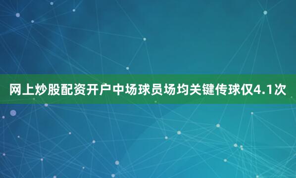 网上炒股配资开户中场球员场均关键传球仅4.1次