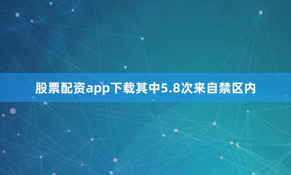 股票配资app下载其中5.8次来自禁区内