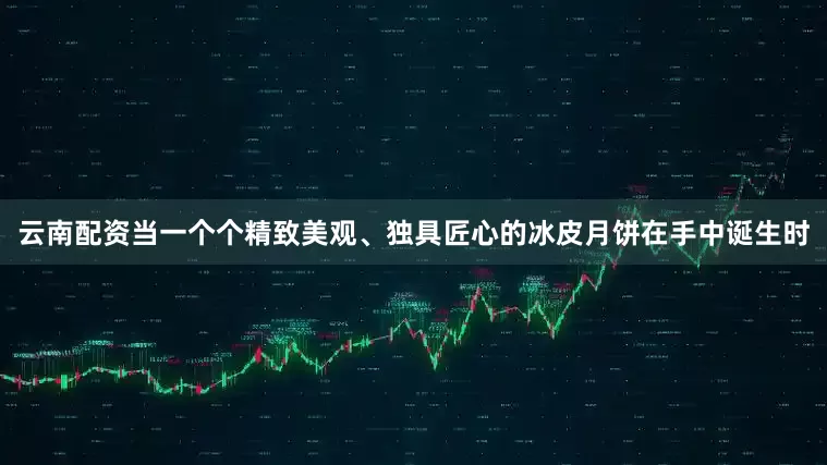 云南配资当一个个精致美观、独具匠心的冰皮月饼在手中诞生时