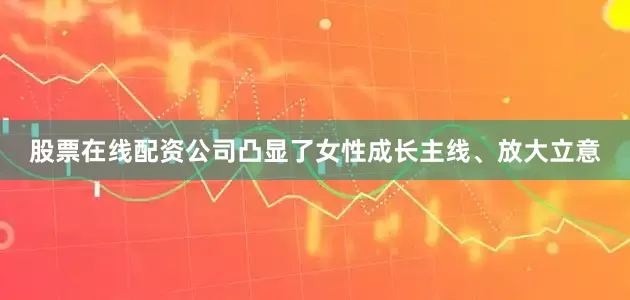 股票在线配资公司凸显了女性成长主线、放大立意