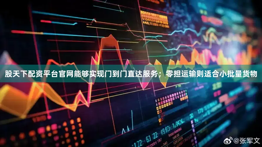股天下配资平台官网能够实现门到门直达服务；零担运输则适合小批量货物