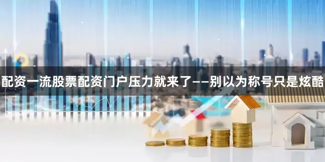 配资一流股票配资门户压力就来了——别以为称号只是炫酷
