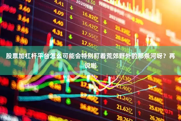 股票加杠杆平台怎么可能会特别盯着荒郊野外的那条河呀？再说啦