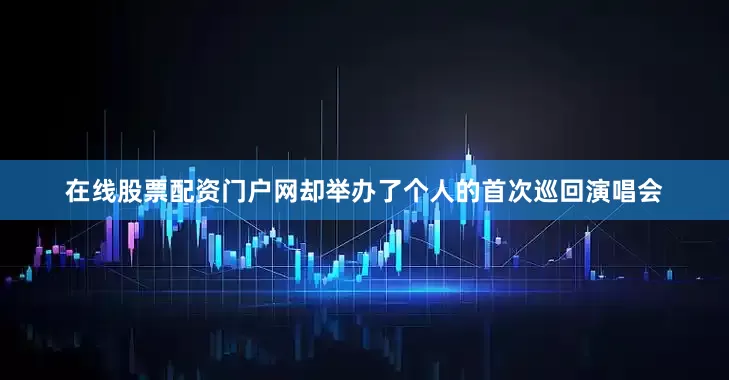 在线股票配资门户网却举办了个人的首次巡回演唱会