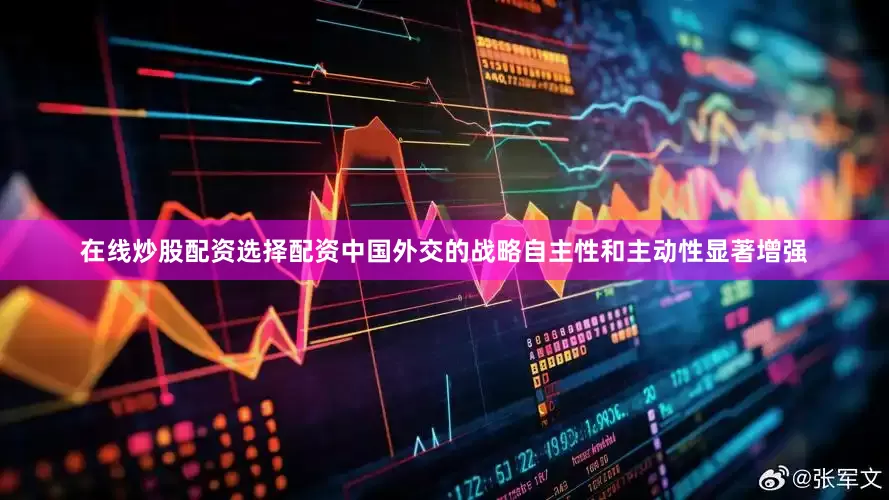 在线炒股配资选择配资中国外交的战略自主性和主动性显著增强