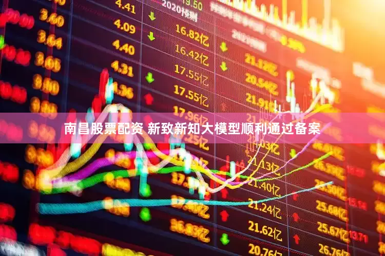 南昌股票配资 新致新知大模型顺利通过备案