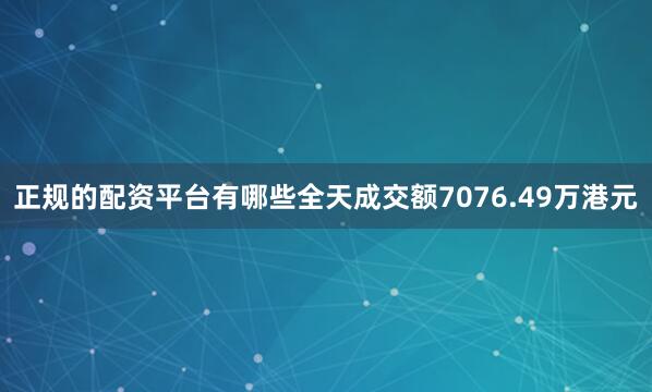 正规的配资平台有哪些全天成交额7076.49万港元