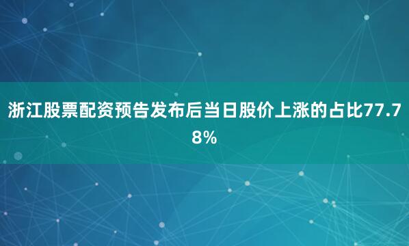 浙江股票配资预告发布后当日股价上涨的占比77.78%