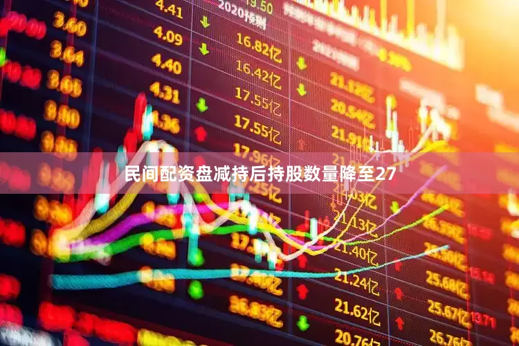 民间配资盘减持后持股数量降至27