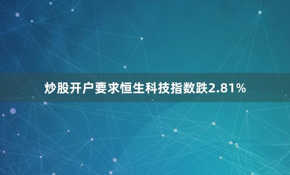 炒股开户要求恒生科技指数跌2.81%