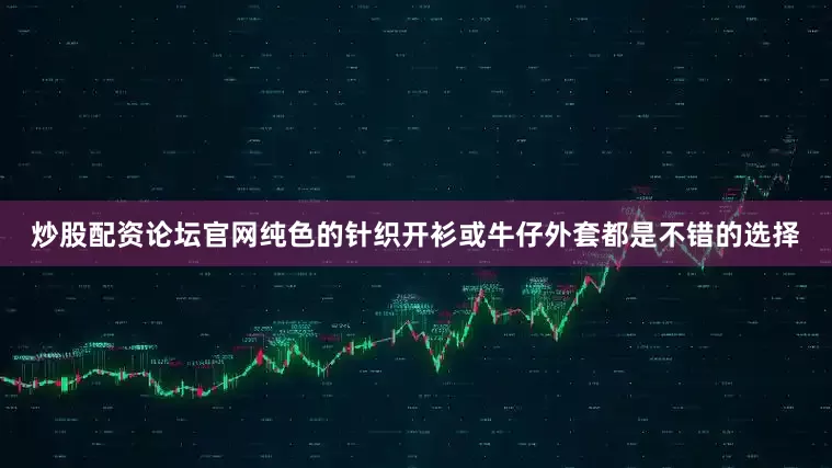 炒股配资论坛官网纯色的针织开衫或牛仔外套都是不错的选择