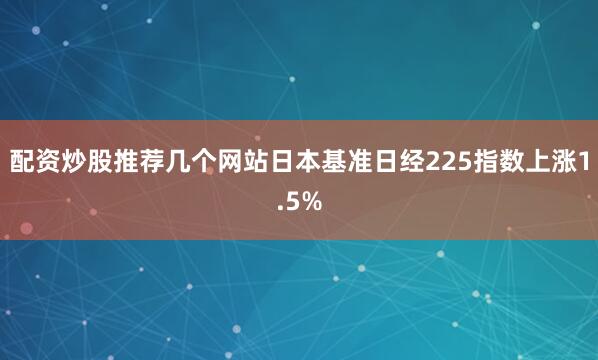配资炒股推荐几个网站  日本基准日经225指数上涨1.5%