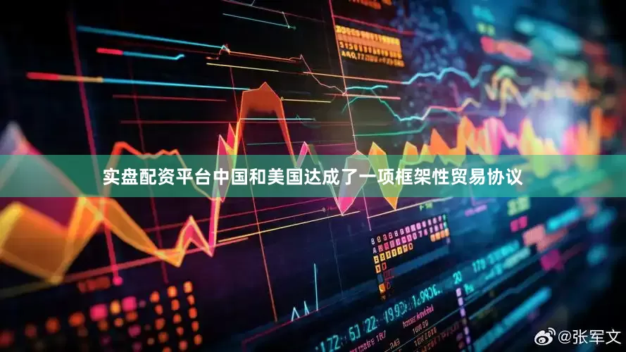 实盘配资平台中国和美国达成了一项框架性贸易协议