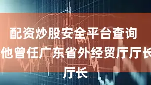配资炒股安全平台查询  他曾任广东省外经贸厅厅长